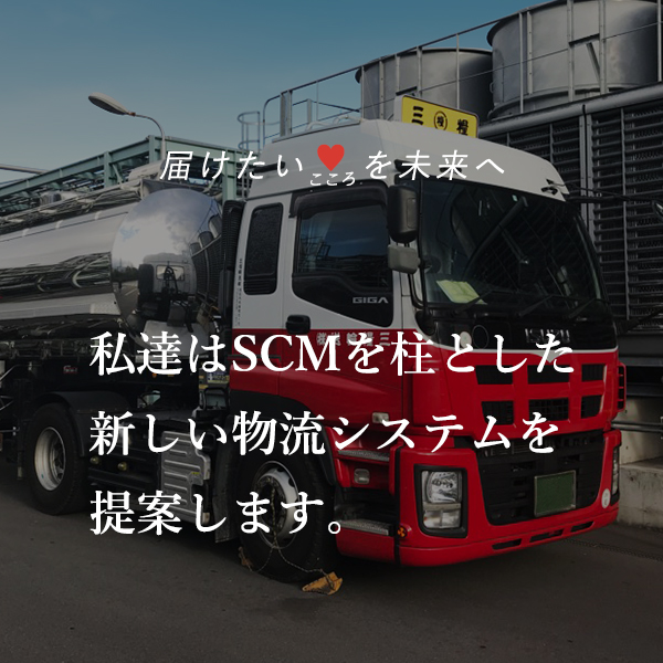 届けたいこころを未来へ、私達はSCMを柱とした新しい物流システムを提案します。